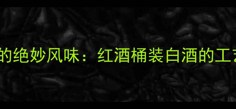 图片 🍷橡木桶陈酿白酒的绝妙风味：红酒桶装白酒的工艺与口感升级指南2