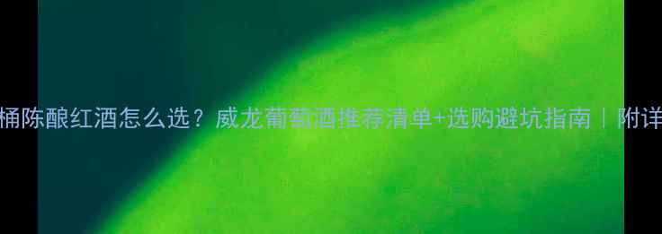 图片 🍷橡木桶陈酿红酒怎么选？威龙葡萄酒推荐清单+选购避坑指南｜附详细测评