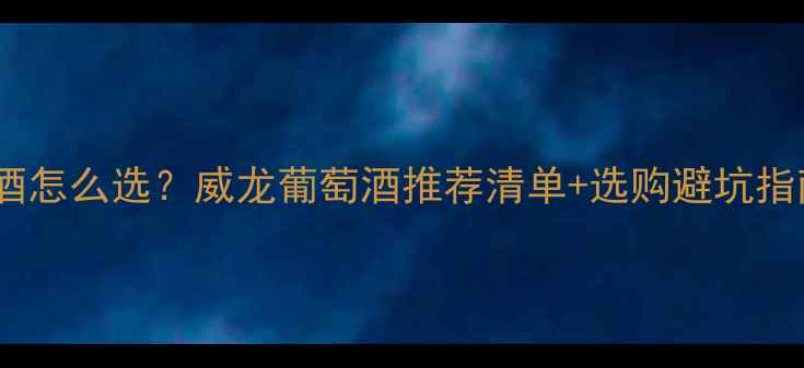 橡木桶陈酿红酒怎么选威龙葡萄酒推荐清单选购避坑指南附详细测评
