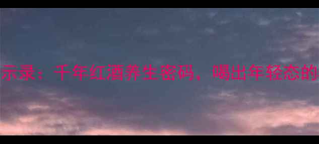 图片 🍷欧洲瘟疫启示录：千年红酒养生密码，喝出年轻态的5大黄金法则2