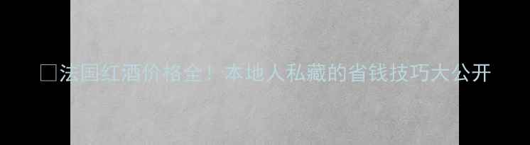 图片 🍷法国红酒价格全！本地人私藏的省钱技巧大公开