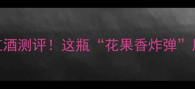 图片 🍷澳大利亚紫罗兰红酒测评！这瓶“花果香炸弹”居然全网断货？！🍇