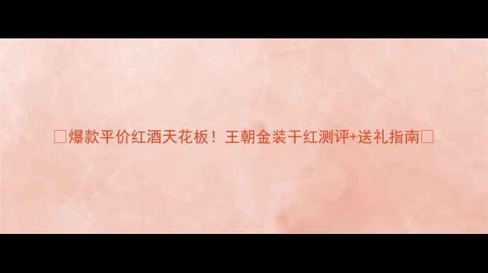 爆款平价红酒天花板王朝金装干红测评送礼指南