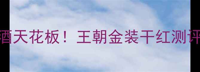 图片 🍷爆款平价红酒天花板！王朝金装干红测评+送礼指南🎁2