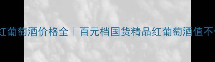 爱尔芭红葡萄酒价格全百元档国货精品红葡萄酒值不值得冲