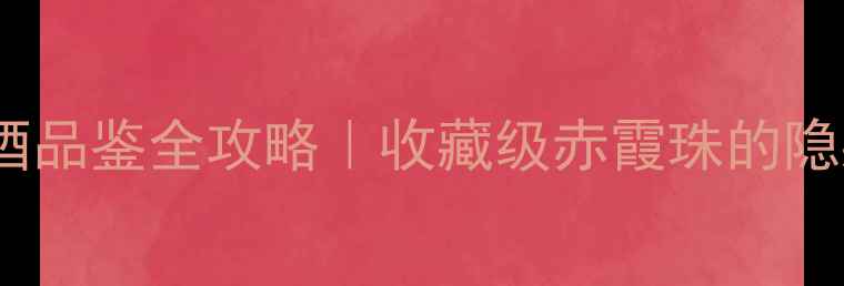 瑞云份红酒品鉴全攻略收藏级赤霞珠的隐藏大公开