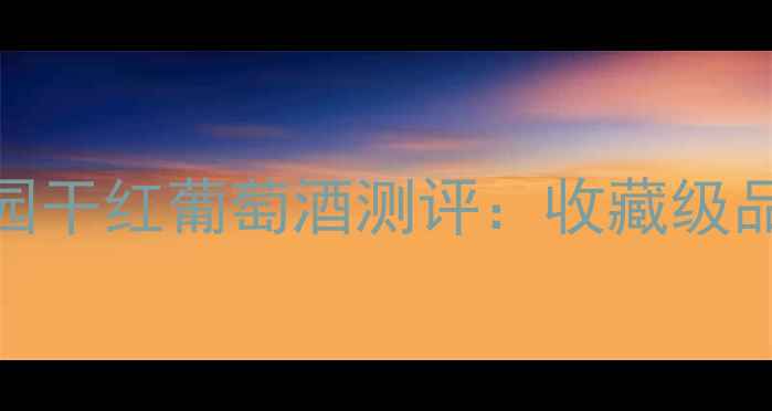 百元档位黑马奇迹庄园干红葡萄酒测评收藏级品质新手也能喝出高级感
