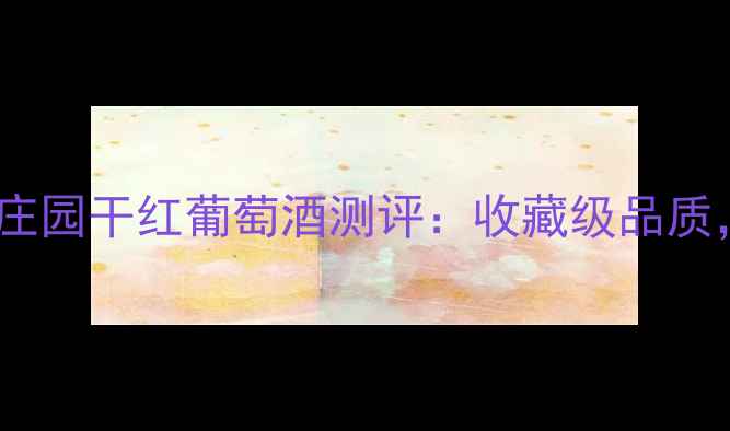 图片 🍷百元档位黑马！奇迹庄园干红葡萄酒测评：收藏级品质，新手也能喝出高级感2