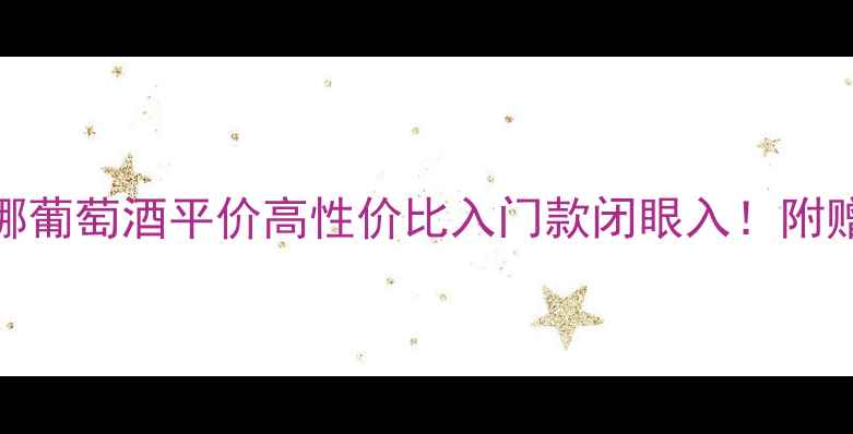 皇后湾佳美娜葡萄酒平价高性价比入门款闭眼入附赠红酒搭配指南