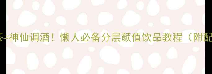 红酒红茶神仙调酒懒人必备分层颜值饮品教程附配方功效