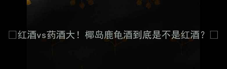 红酒vs药酒大椰岛鹿龟酒到底是不是红酒