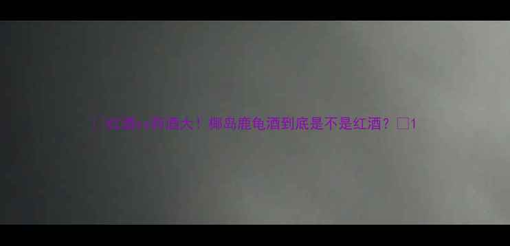 图片 🍷红酒vs药酒大！椰岛鹿龟酒到底是不是红酒？💊1