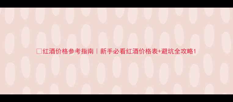 红酒价格参考指南新手必看红酒价格表避坑全攻略