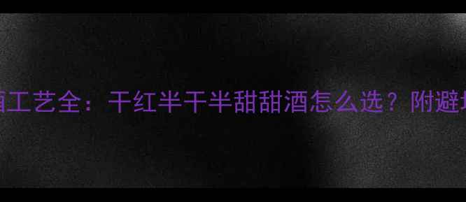 红酒工艺全干红半干半甜甜酒怎么选附避坑指南