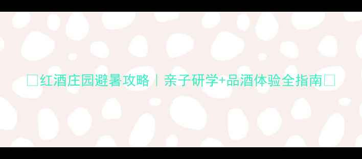 图片 🍷红酒庄园避暑攻略｜亲子研学+品酒体验全指南🌿