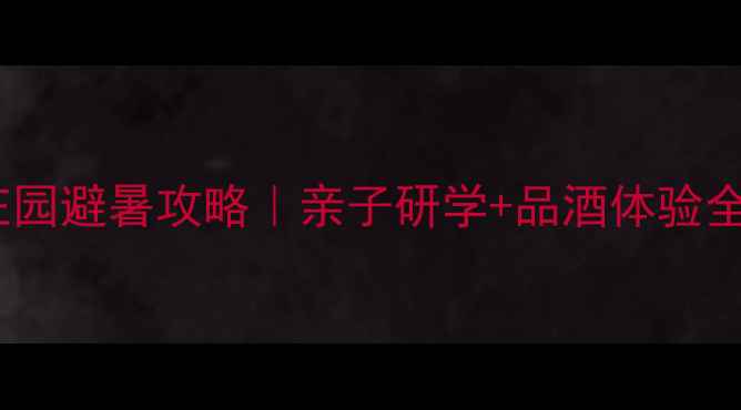 红酒庄园避暑攻略亲子研学品酒体验全指南
