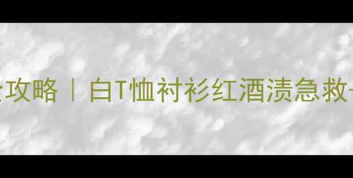 红酒渍清洗全攻略白T恤衬衫红酒渍急救预防指南