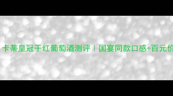 红酒界黑马卡蒂皇冠干红葡萄酒测评国宴同款口感百元价位王炸组合