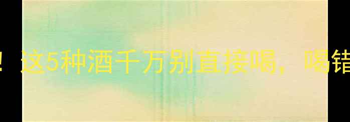 红酒禁忌这5种酒千万别直接喝喝错伤身又浪费