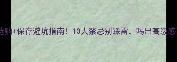 图片 🍷红酒选购+保存避坑指南！10大禁忌别踩雷，喝出高级感不翻车2