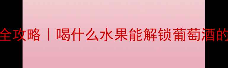 红酒配水果全攻略喝什么水果能解锁葡萄酒的隐藏风味