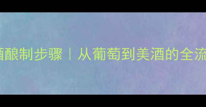 红酒酿制步骤从葡萄到美酒的全流程