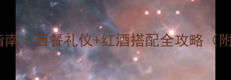 约会红酒指南西餐礼仪红酒搭配全攻略附选酒清单