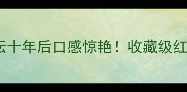 美乐红酒封坛十年后口感惊艳收藏级红葡萄酒品鉴指南