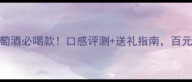 蓝菲经典红葡萄酒必喝款口感评测送礼指南百元内喝出千元品质