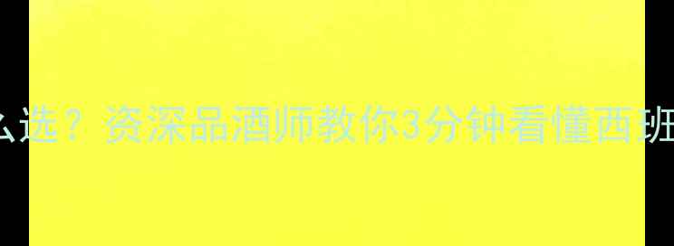 西班牙卡瓦酒怎么选资深品酒师教你3分钟看懂西班牙气泡酒天花板