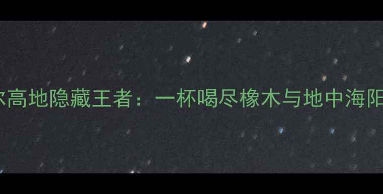 西班牙红酒必喝科拉尔高地隐藏王者一杯喝尽橡木与地中海阳光的绝妙平衡附精选酒单