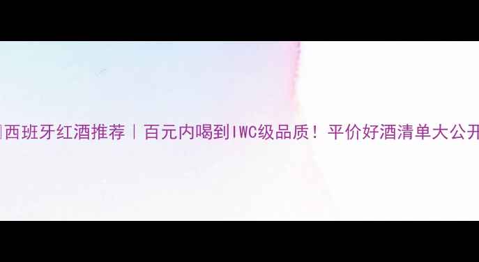 西班牙红酒推荐百元内喝到IWC级品质平价好酒清单大公开