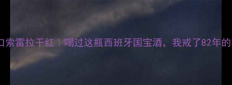 西班牙进口索雷拉干红喝过这瓶西班牙国宝酒我戒了82年的拉菲