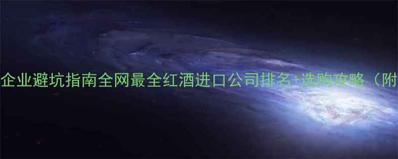 图片 🍷进口红酒企业避坑指南全网最全红酒进口公司排名+选购攻略（附真实案例）