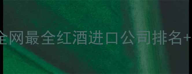 进口红酒企业避坑指南全网最全红酒进口公司排名选购攻略附真实案例