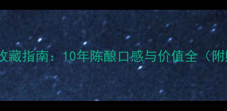 长城红酒收藏指南10年陈酿口感与价值全附购买攻略