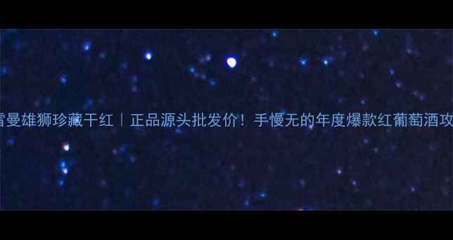 图片 🍷雷曼雄狮珍藏干红｜正品源头批发价！手慢无的年度爆款红葡萄酒攻略2