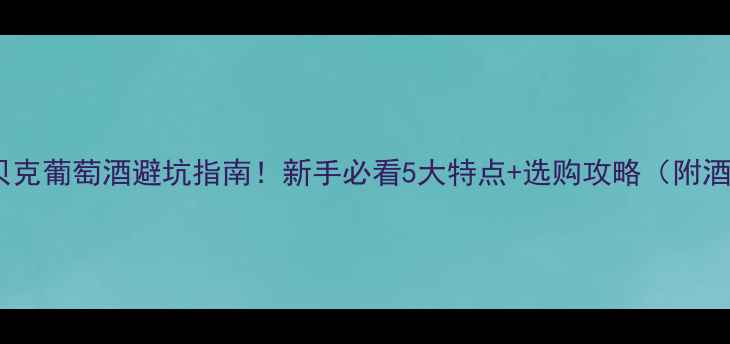 马贝克葡萄酒避坑指南新手必看5大特点选购攻略附酒单