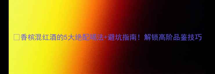 图片 🍾香槟混红酒的5大绝配喝法+避坑指南！解锁高阶品鉴技巧