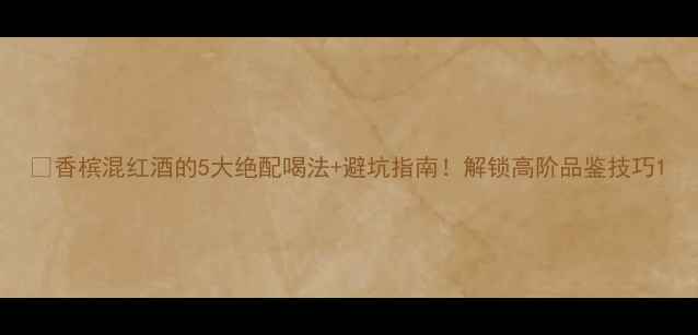 图片 🍾香槟混红酒的5大绝配喝法+避坑指南！解锁高阶品鉴技巧1