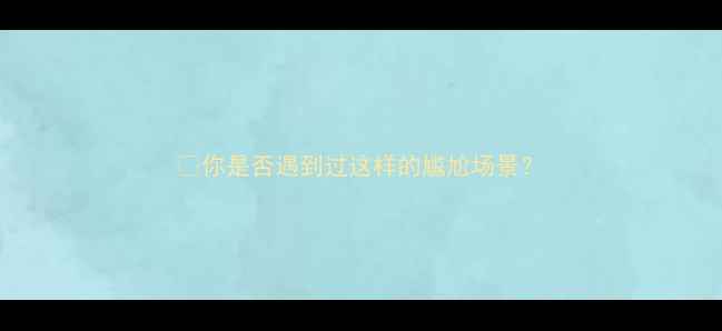 你是否遇到过这样的尴尬场景