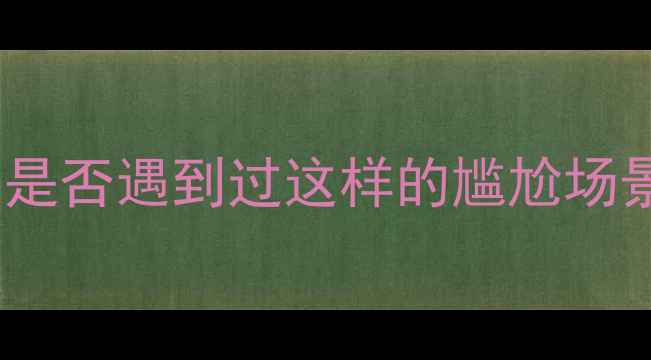 图片 💡你是否遇到过这样的尴尬场景？2