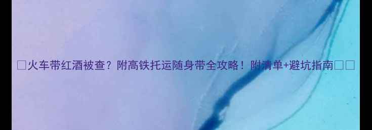 图片 📌火车带红酒被查？附高铁托运随身带全攻略！附清单+避坑指南🚄🍷