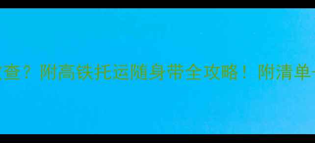 火车带红酒被查附高铁托运随身带全攻略附清单避坑指南