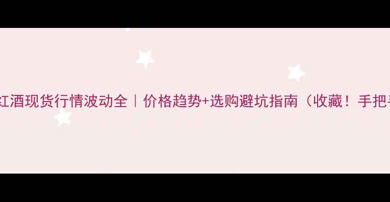 图片 🔍最新！红酒现货行情波动全｜价格趋势+选购避坑指南（收藏！手把手教你）1
