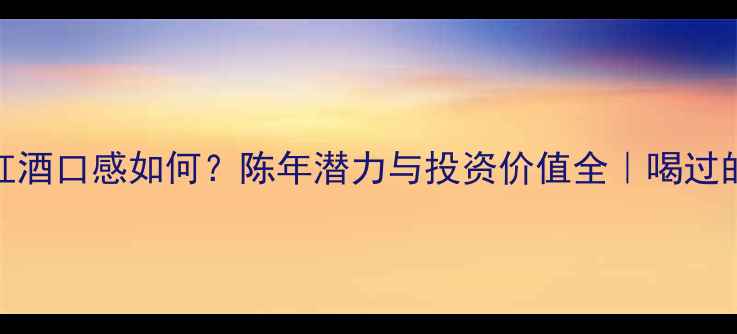 07年法国红酒口感如何陈年潜力与投资价值全喝过的都收藏了