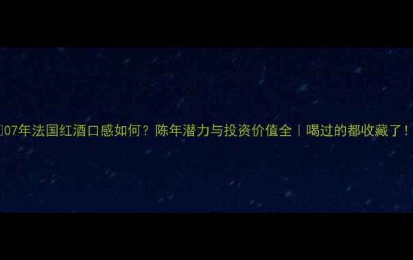 图片 🔥07年法国红酒口感如何？陈年潜力与投资价值全｜喝过的都收藏了！1