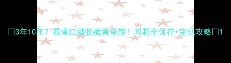 3年10年看懂红酒收藏黄金期附超全保存变现攻略