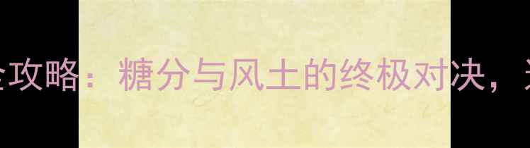 世界甜葡萄酒大赛全攻略糖分与风土的终极对决这5款让你一口入魂
