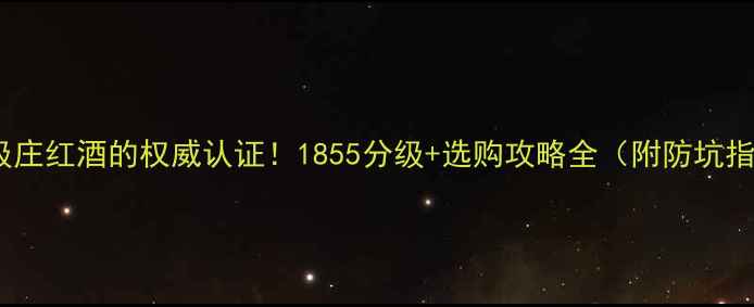 中级庄红酒的权威认证1855分级选购攻略全附防坑指南